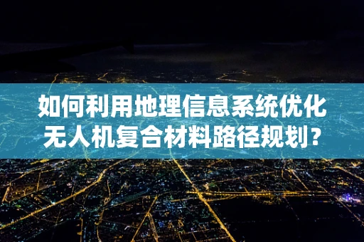 如何利用地理信息系统优化无人机复合材料路径规划？