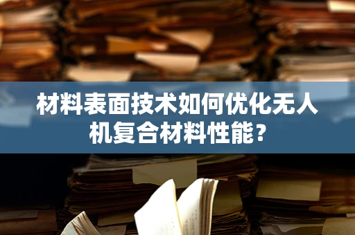 材料表面技术如何优化无人机复合材料性能？