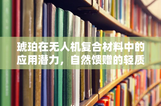 琥珀在无人机复合材料中的应用潜力，自然馈赠的轻质强化剂？