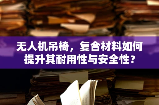 无人机吊椅，复合材料如何提升其耐用性与安全性？