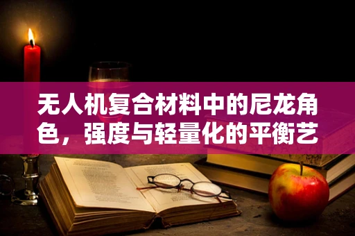 无人机复合材料中的尼龙角色，强度与轻量化的平衡艺术？