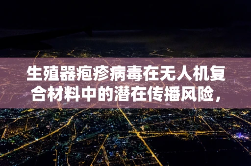 生殖器疱疹病毒在无人机复合材料中的潜在传播风险，技术挑战与防护策略