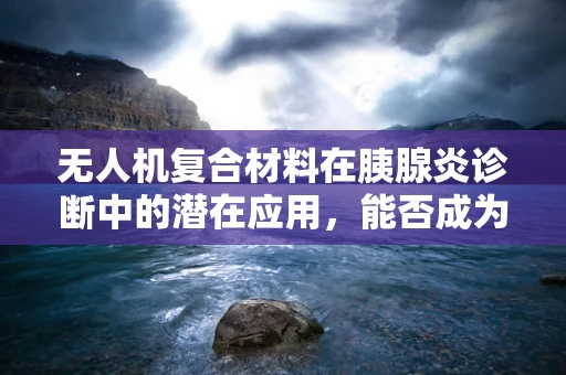 无人机复合材料在胰腺炎诊断中的潜在应用，能否成为医疗救援的新利器？