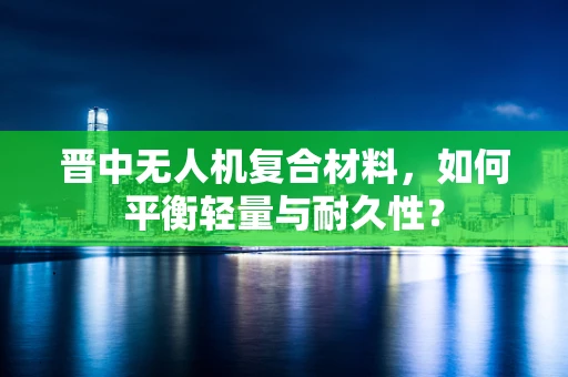 晋中无人机复合材料，如何平衡轻量与耐久性？