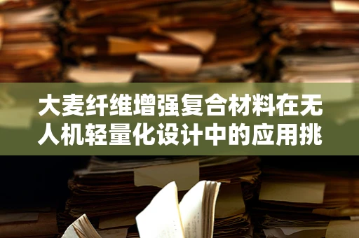 大麦纤维增强复合材料在无人机轻量化设计中的应用挑战