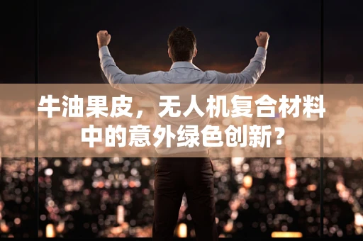 牛油果皮，无人机复合材料中的意外绿色创新？