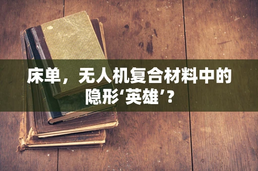 床单，无人机复合材料中的隐形‘英雄’？