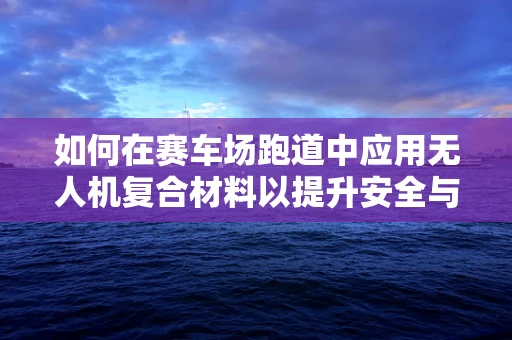 如何在赛车场跑道中应用无人机复合材料以提升安全与效率？