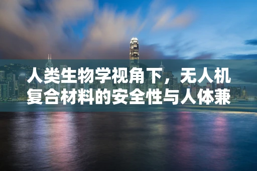 人类生物学视角下，无人机复合材料的安全性与人体兼容性研究