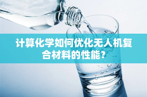 计算化学如何优化无人机复合材料的性能？