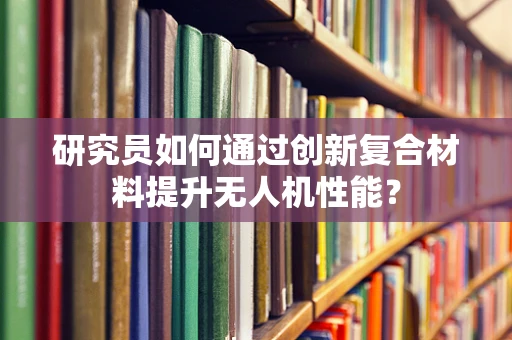 研究员如何通过创新复合材料提升无人机性能？