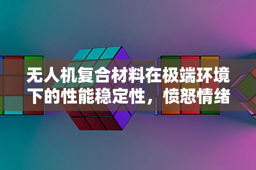 无人机复合材料在极端环境下的性能稳定性，愤怒情绪下的安全挑战？