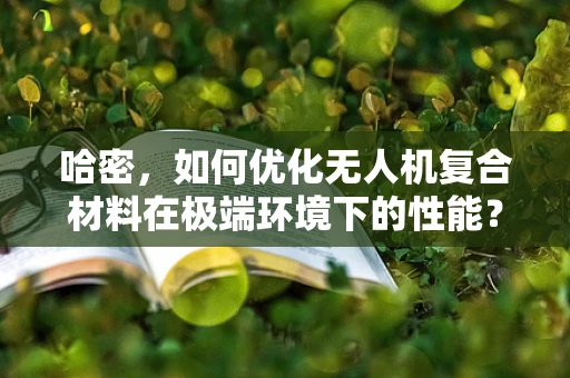 哈密，如何优化无人机复合材料在极端环境下的性能？