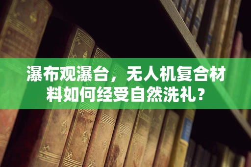 瀑布观瀑台，无人机复合材料如何经受自然洗礼？