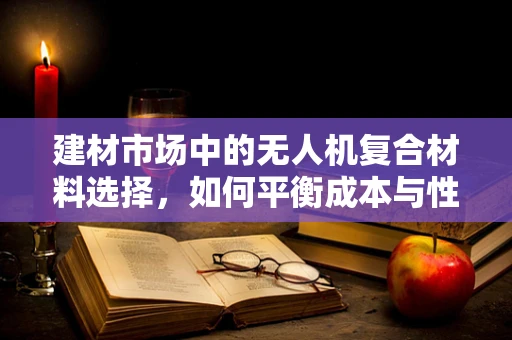 建材市场中的无人机复合材料选择，如何平衡成本与性能？