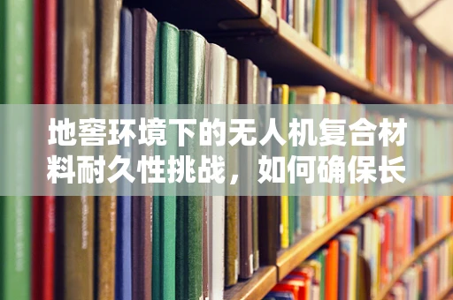 地窖环境下的无人机复合材料耐久性挑战，如何确保长期稳定？