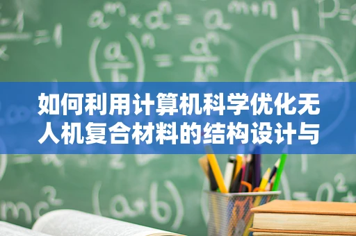 如何利用计算机科学优化无人机复合材料的结构设计与仿真？