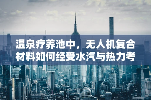 温泉疗养池中，无人机复合材料如何经受水汽与热力考验？