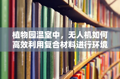 植物园温室中，无人机如何高效利用复合材料进行环境监测？