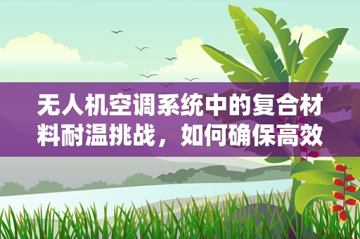 无人机空调系统中的复合材料耐温挑战，如何确保高效散热与结构完整性？