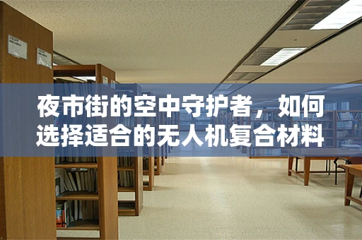 夜市街的空中守护者，如何选择适合的无人机复合材料？