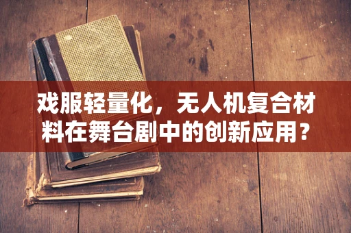 戏服轻量化，无人机复合材料在舞台剧中的创新应用？