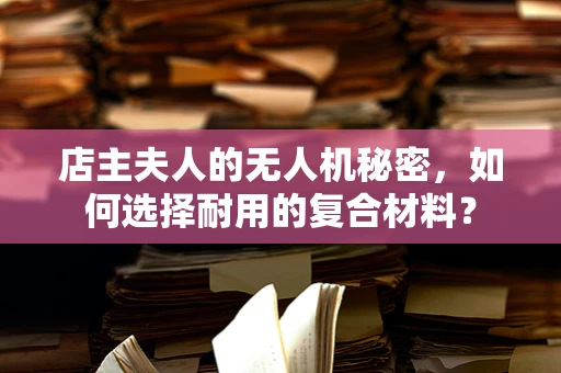 店主夫人的无人机秘密，如何选择耐用的复合材料？