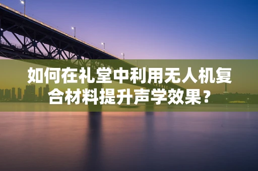 如何在礼堂中利用无人机复合材料提升声学效果？