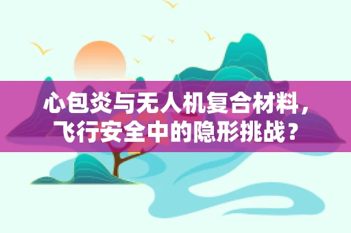 心包炎与无人机复合材料，飞行安全中的隐形挑战？