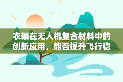 衣架在无人机复合材料中的创新应用，能否提升飞行稳定性？