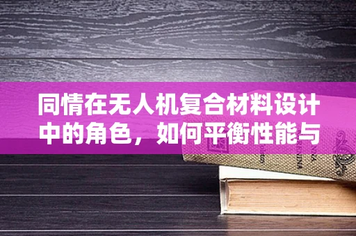 同情在无人机复合材料设计中的角色，如何平衡性能与伦理？