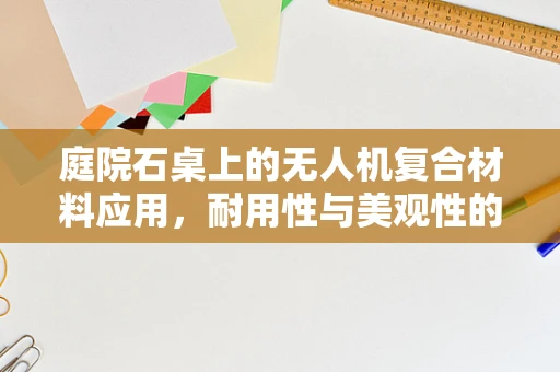 庭院石桌上的无人机复合材料应用，耐用性与美观性的平衡挑战