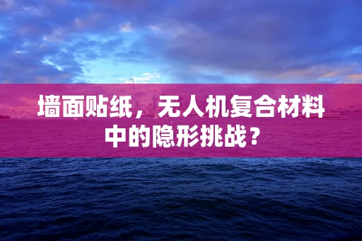 墙面贴纸，无人机复合材料中的隐形挑战？