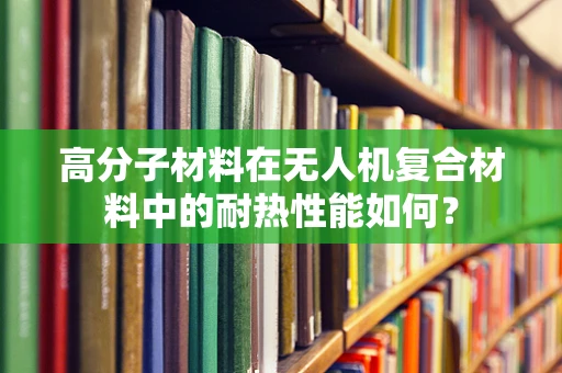 高分子材料在无人机复合材料中的耐热性能如何？