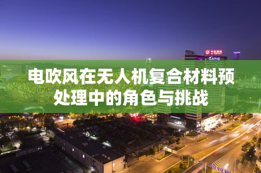 电吹风在无人机复合材料预处理中的角色与挑战