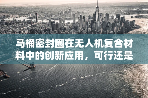 马桶密封圈在无人机复合材料中的创新应用，可行还是挑战？