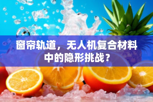 窗帘轨道，无人机复合材料中的隐形挑战？