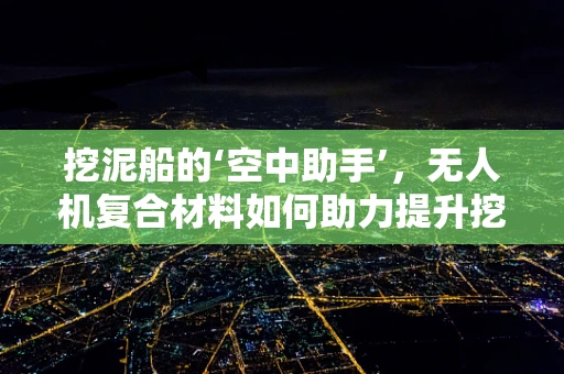 挖泥船的‘空中助手’，无人机复合材料如何助力提升挖泥效率？