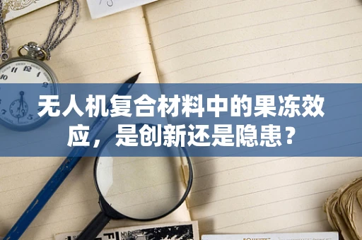 无人机复合材料中的果冻效应，是创新还是隐患？