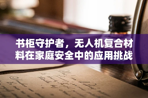 书柜守护者，无人机复合材料在家庭安全中的应用挑战