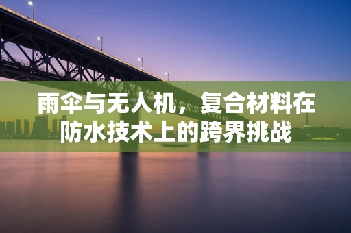 雨伞与无人机，复合材料在防水技术上的跨界挑战