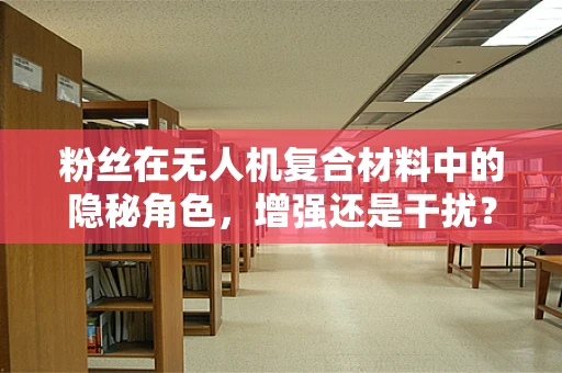 粉丝在无人机复合材料中的隐秘角色，增强还是干扰？