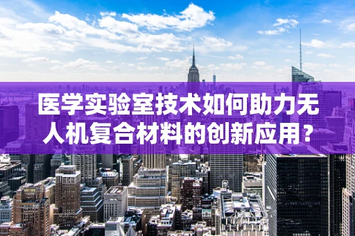 医学实验室技术如何助力无人机复合材料的创新应用？