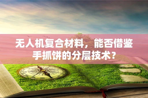 无人机复合材料，能否借鉴手抓饼的分层技术？