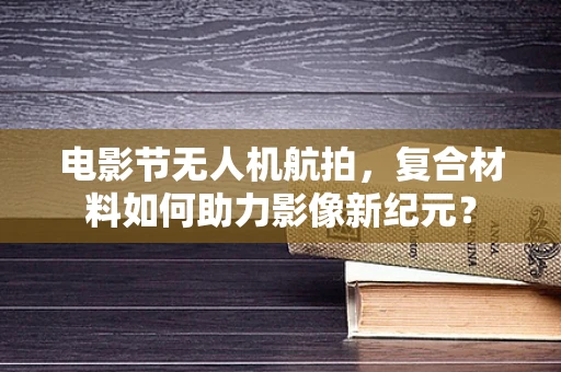 电影节无人机航拍，复合材料如何助力影像新纪元？