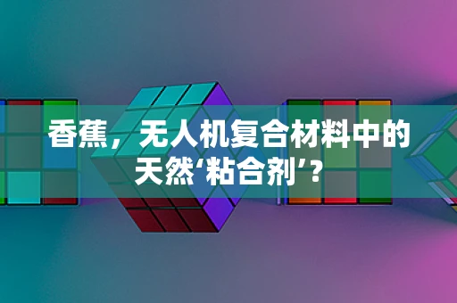 香蕉，无人机复合材料中的天然‘粘合剂’？