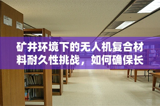 矿井环境下的无人机复合材料耐久性挑战，如何确保长期稳定飞行？