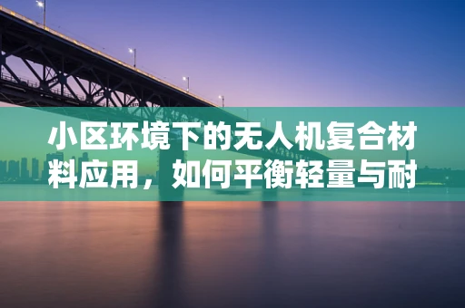 小区环境下的无人机复合材料应用，如何平衡轻量与耐用性？