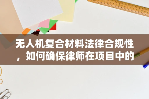 无人机复合材料法律合规性，如何确保律师在项目中的有效参与？