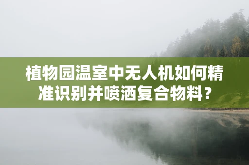 植物园温室中无人机如何精准识别并喷洒复合物料？